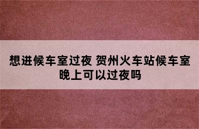 想进候车室过夜 贺州火车站候车室晚上可以过夜吗